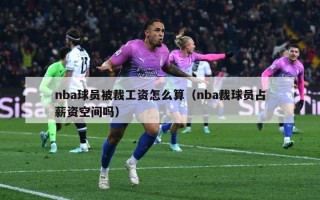 nba球员被裁工资怎么算（nba裁球员占薪资空间吗）