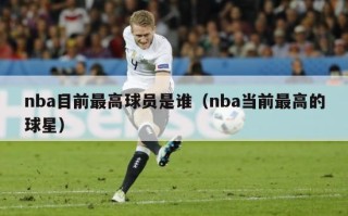 nba目前最高球员是谁（nba当前最高的球星）