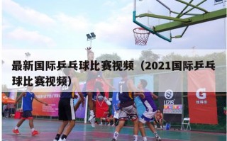 最新国际乒乓球比赛视频（2021国际乒乓球比赛视频）