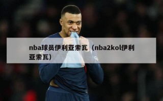 nba球员伊利亚索瓦（nba2kol伊利亚索瓦）