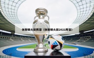 休斯顿火箭阵容（休斯顿火箭2021阵容）