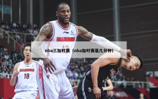 nba三加时赛（nba加时赛是几分钟）