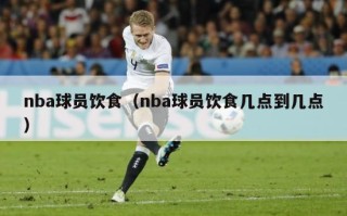 nba球员饮食（nba球员饮食几点到几点）