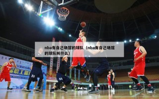 nba有自己场馆的球队（nba有自己场馆的球队叫什么）