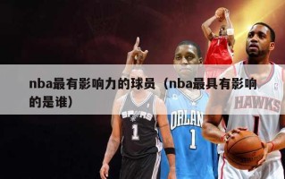 nba最有影响力的球员（nba最具有影响的是谁）