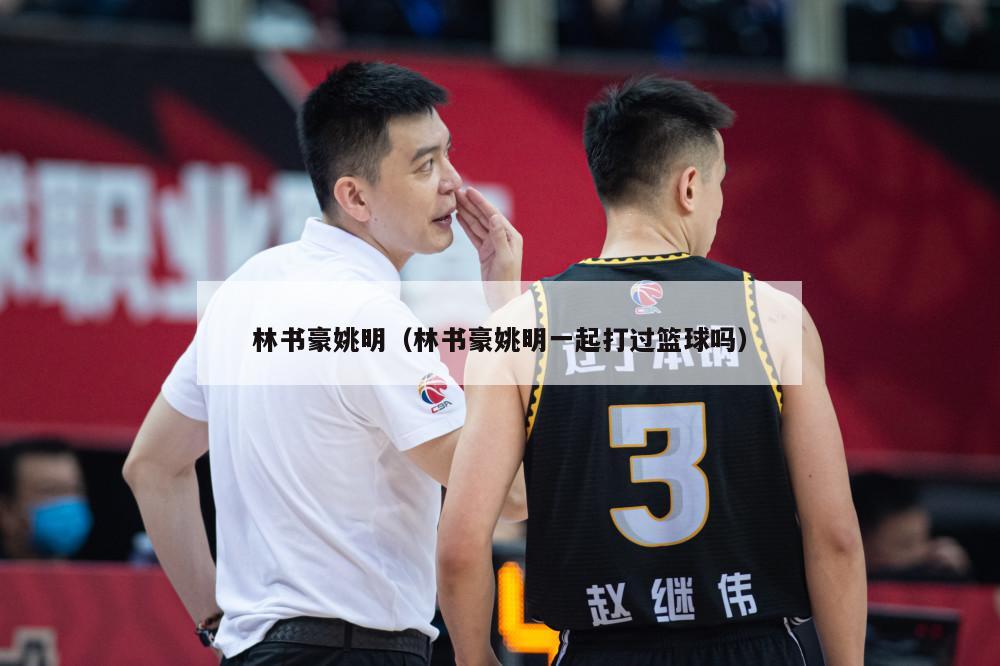 林书豪姚明（林书豪姚明一起打过篮球吗）-第1张图片-24直播网