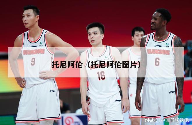 托尼阿伦（托尼阿伦图片）-第1张图片-24直播网