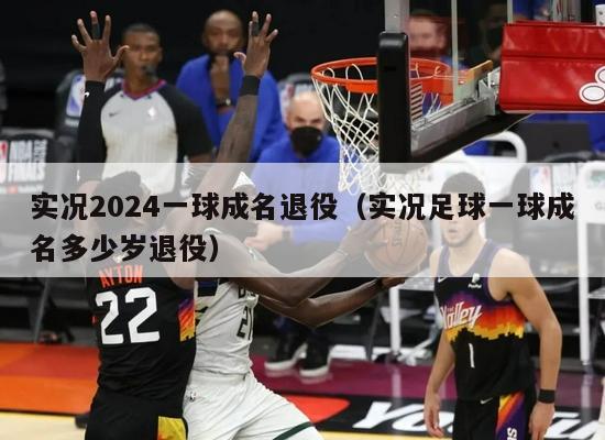 实况2024一球成名退役（实况足球一球成名多少岁退役）-第1张图片-24直播网