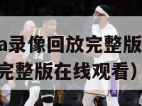 中文解说nba录像回放完整版（中文解说nba录像回放完整版在线观看）-第1张图片-24直播网