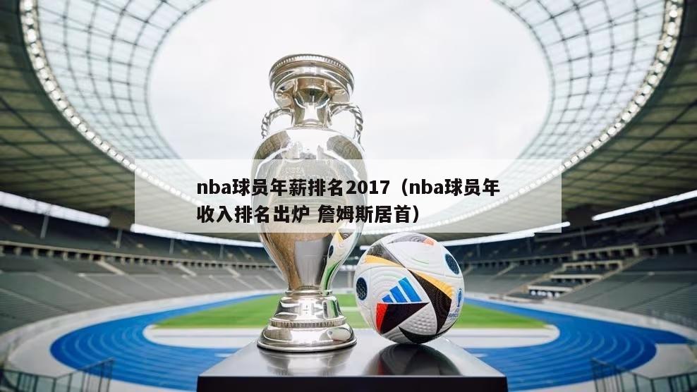 nba球员年薪排名2017（nba球员年收入排名出炉 詹姆斯居首）-第1张图片-24直播网