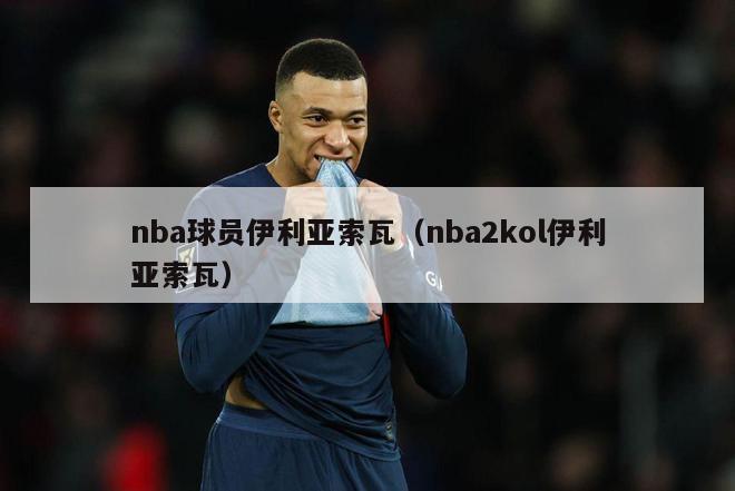 nba球员伊利亚索瓦（nba2kol伊利亚索瓦）-第1张图片-24直播网