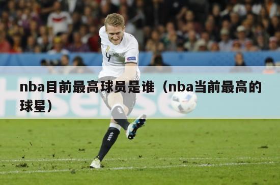 nba目前最高球员是谁（nba当前最高的球星）-第1张图片-24直播网
