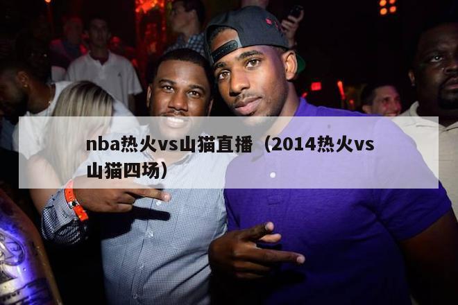 nba热火vs山猫直播（2014热火vs山猫四场）-第1张图片-24直播网