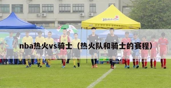 nba热火vs骑士（热火队和骑士的赛程）-第1张图片-24直播网