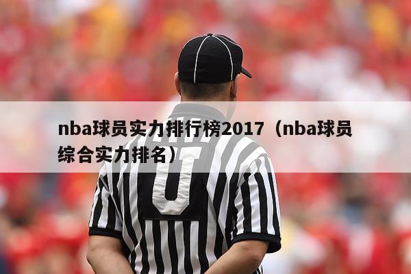 nba球员实力排行榜2017（nba球员综合实力排名）-第1张图片-24直播网