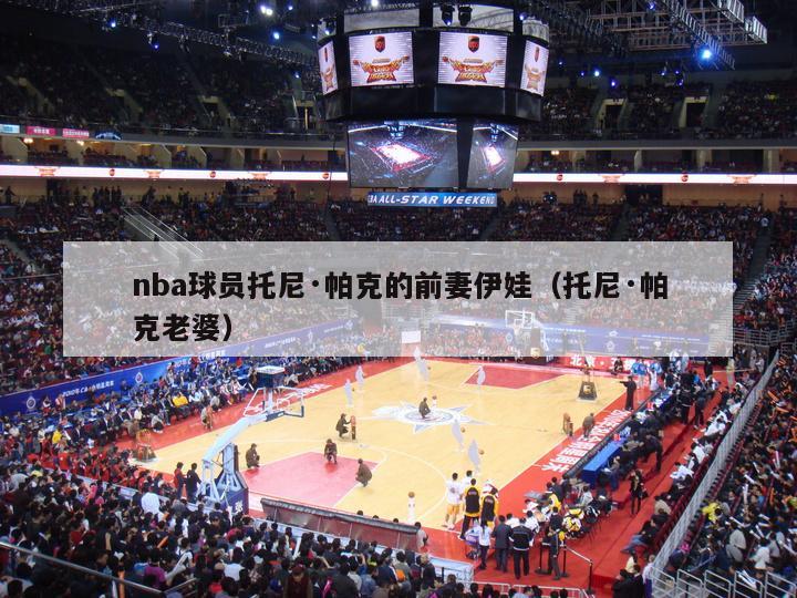 nba球员托尼·帕克的前妻伊娃（托尼·帕克老婆）-第1张图片-24直播网