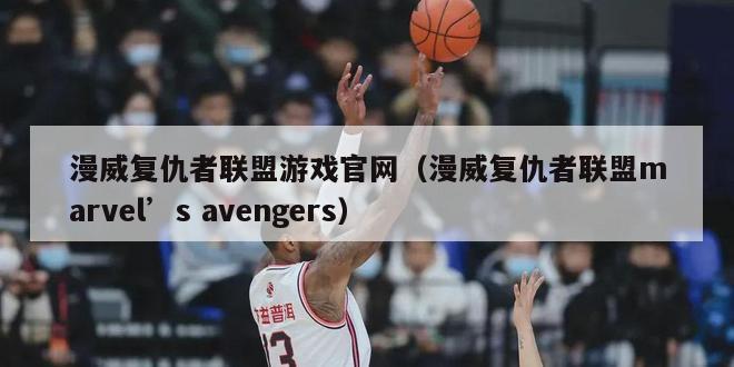 漫威复仇者联盟游戏官网（漫威复仇者联盟marvel’s avengers）-第1张图片-24直播网