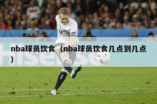 nba球员饮食（nba球员饮食几点到几点）-第1张图片-24直播网