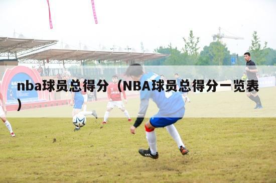 nba球员总得分（NBA球员总得分一览表）-第1张图片-24直播网