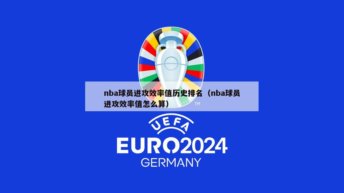 nba球员进攻效率值历史排名（nba球员进攻效率值怎么算）-第1张图片-24直播网