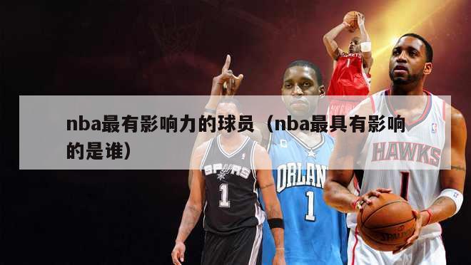 nba最有影响力的球员（nba最具有影响的是谁）-第1张图片-24直播网