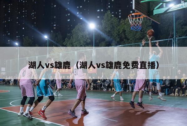 湖人vs雄鹿（湖人vs雄鹿免费直播）-第1张图片-24直播网