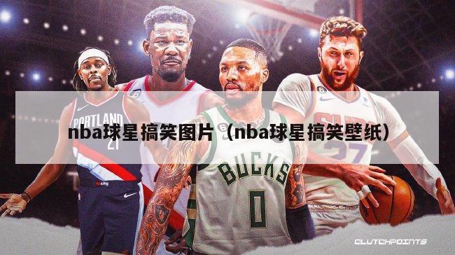 nba球星搞笑图片（nba球星搞笑壁纸）-第1张图片-24直播网